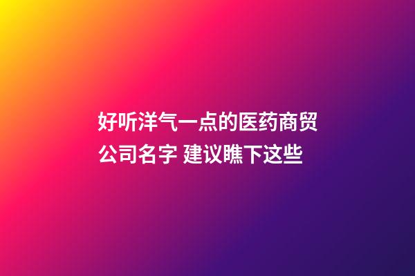 好听洋气一点的医药商贸公司名字 建议瞧下这些-第1张-公司起名-玄机派